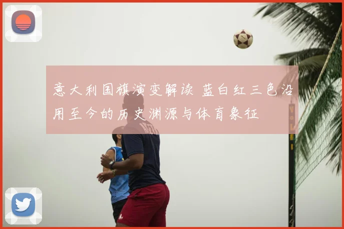 意大利国旗演变解读 蓝白红三色沿用至今的历史渊源与体育象征