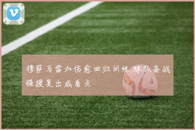 穆萨马雷加伤愈回归训练 球队备战强援复出成看点