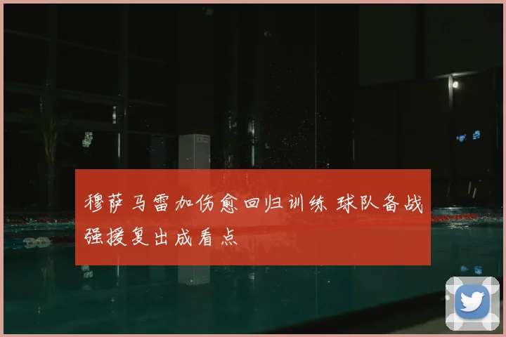 穆萨马雷加伤愈回归训练 球队备战强援复出成看点