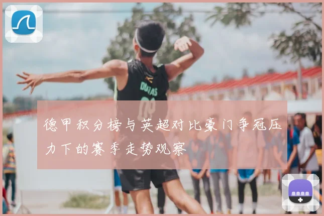 德甲积分榜与英超对比豪门争冠压力下的赛季走势观察