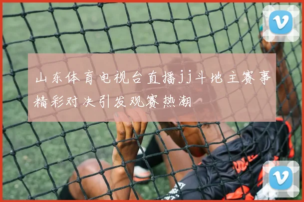 山东体育电视台直播jj斗地主赛事精彩对决引发观赛热潮