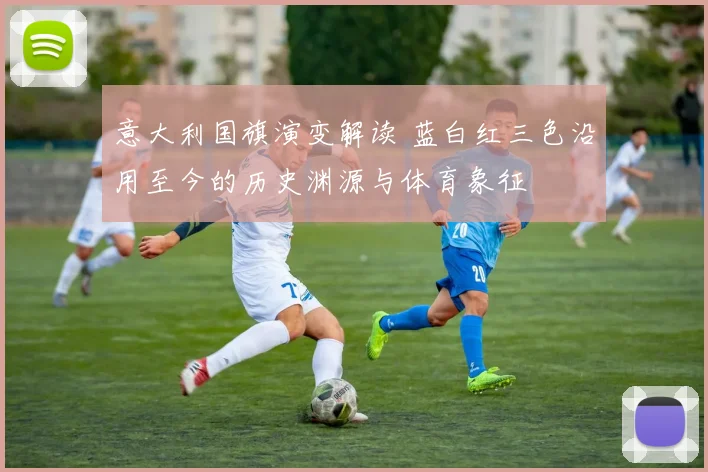 意大利国旗演变解读 蓝白红三色沿用至今的历史渊源与体育象征